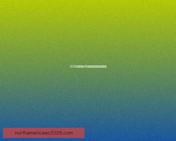 2026世界杯全新48强格局揭示全球足球风云变幻