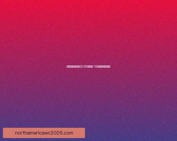 美加墨三国联合举办2026年世界杯 16座城市迎接全球盛事