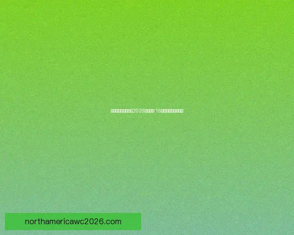 美加墨三国联合举办2026年世界杯 16座城市迎接全球盛事