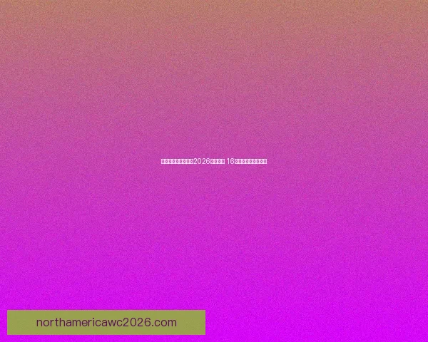 美加墨三国联合举办2026年世界杯 16座城市迎接全球盛事