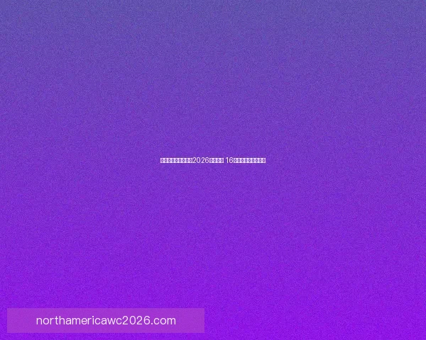 美加墨三国联合举办2026年世界杯 16座城市迎接全球盛事